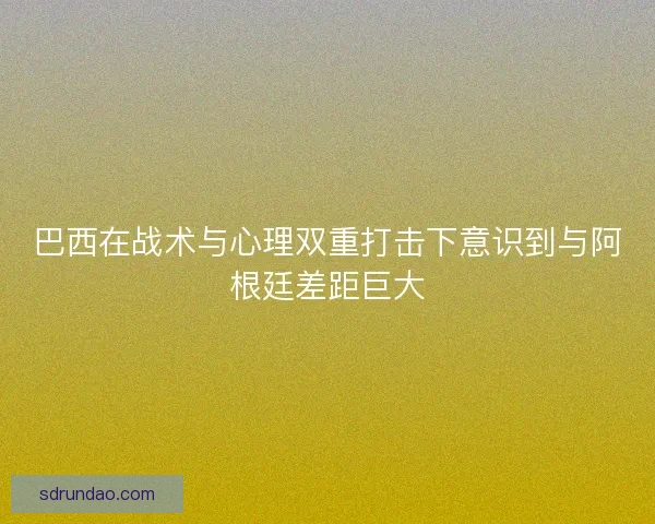 巴西在战术与心理双重打击下意识到与阿根廷差距巨大
