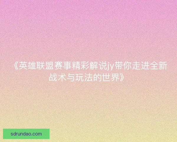 《英雄联盟赛事精彩解说jy带你走进全新战术与玩法的世界》