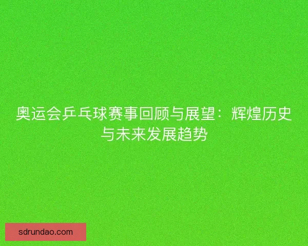 奥运会乒乓球赛事回顾与展望：辉煌历史与未来发展趋势