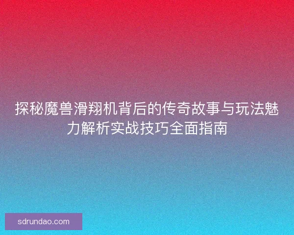探秘魔兽滑翔机背后的传奇故事与玩法魅力解析实战技巧全面指南