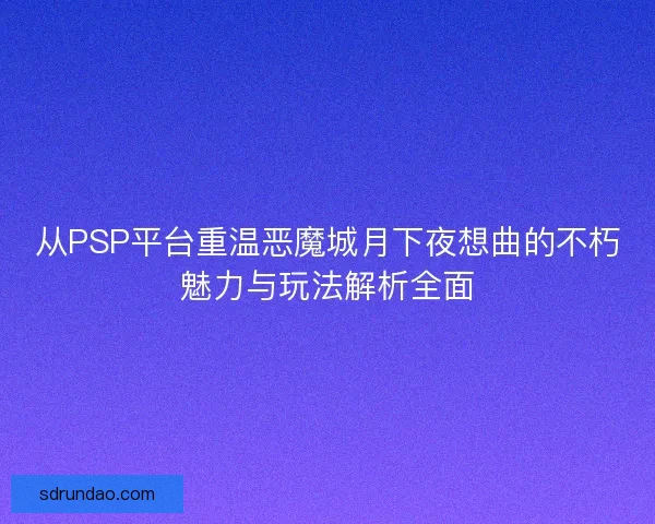 从PSP平台重温恶魔城月下夜想曲的不朽魅力与玩法解析全面